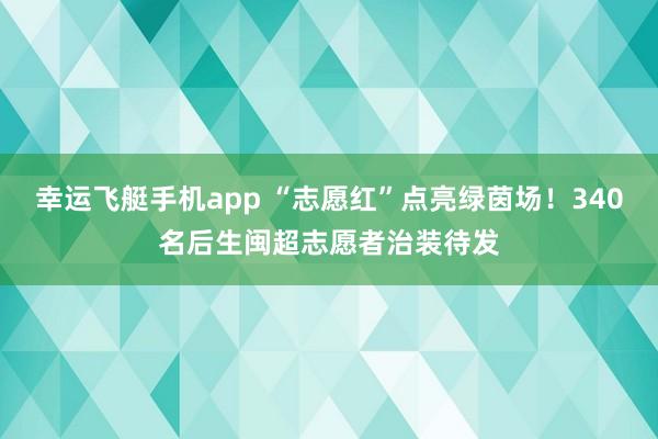 幸运飞艇手机app “志愿红”点亮绿茵场！340名后生闽超志愿者治装待发