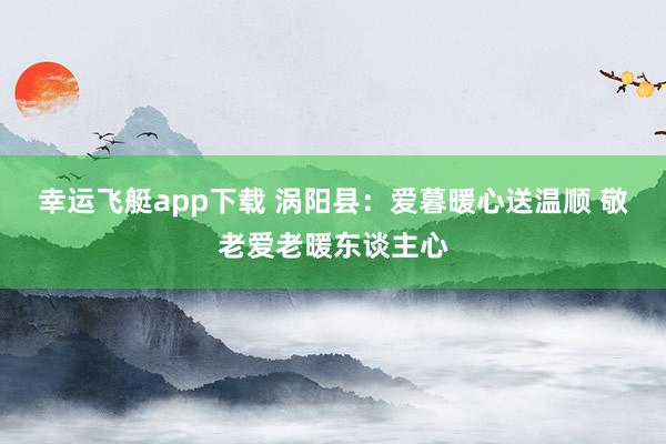 幸运飞艇app下载 涡阳县：爱暮暖心送温顺 敬老爱老暖东谈主心
