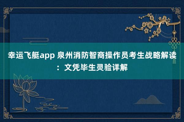 幸运飞艇app 泉州消防智商操作员考生战略解读：文凭毕生灵验详解