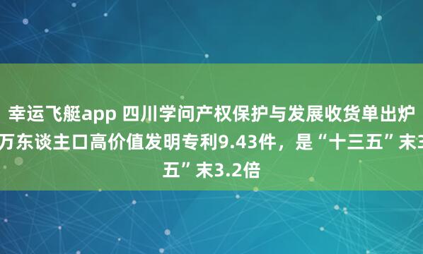 幸运飞艇app 四川学问产权保护与发展收货单出炉：每万东谈主口高价值发明专利9.43件，是“十三五”末3.2倍