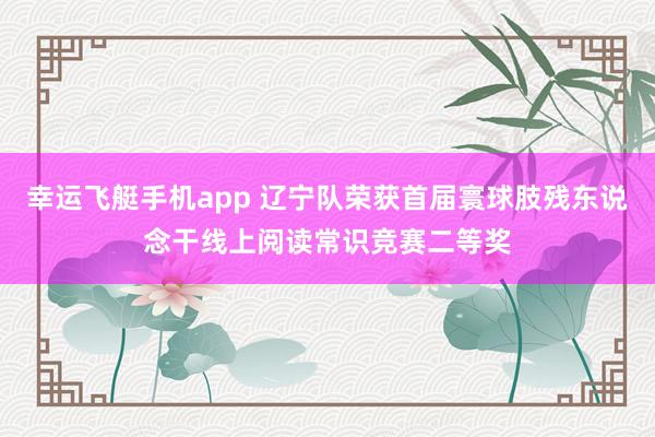幸运飞艇手机app 辽宁队荣获首届寰球肢残东说念干线上阅读常识竞赛二等奖