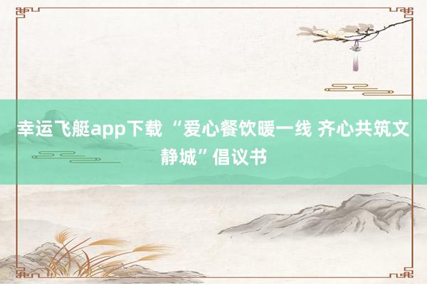 幸运飞艇app下载 “爱心餐饮暖一线 齐心共筑文静城”倡议书