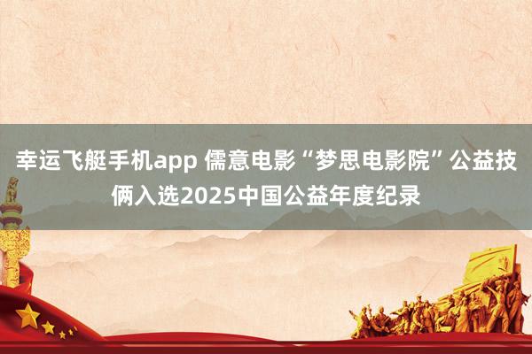 幸运飞艇手机app 儒意电影“梦思电影院”公益技俩入选2025中国公益年度纪录