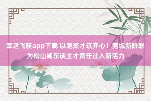 幸运飞艇app下载 以跑聚才筑齐心！莞城新阶联为松山湖东谈主才责任注入新活力