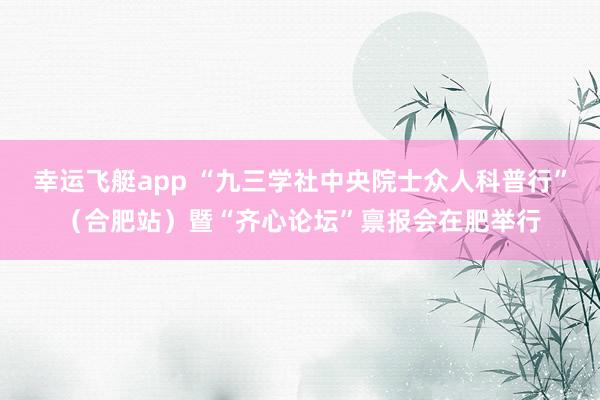 幸运飞艇app “九三学社中央院士众人科普行”（合肥站）暨“齐心论坛”禀报会在肥举行