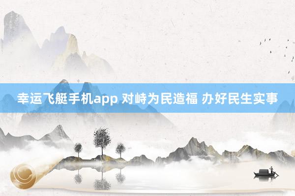 幸运飞艇手机app 对峙为民造福 办好民生实事