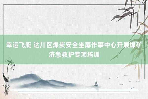 幸运飞艇 达川区煤炭安全坐蓐作事中心开展煤矿济急救护专项培训