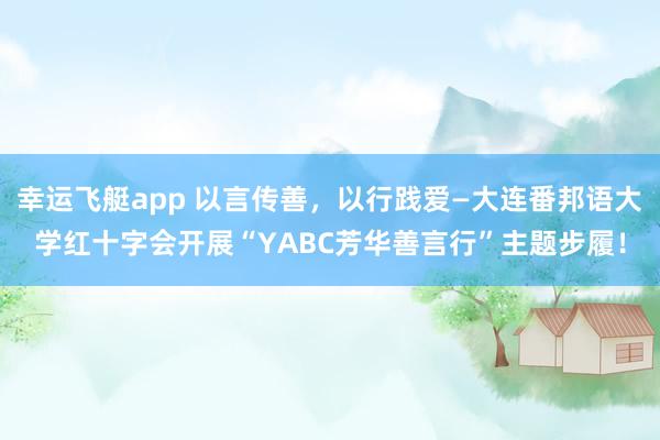 幸运飞艇app 以言传善，以行践爱—大连番邦语大学红十字会开展“YABC芳华善言行”主题步履！
