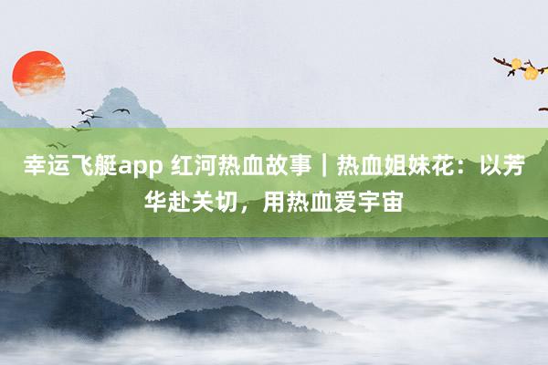 幸运飞艇app 红河热血故事｜热血姐妹花：以芳华赴关切，用热血爱宇宙