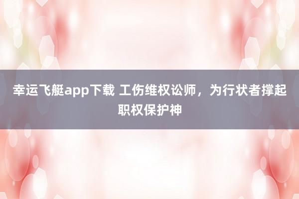 幸运飞艇app下载 工伤维权讼师，为行状者撑起职权保护神