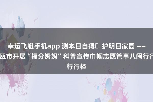幸运飞艇手机app 测本日自得・护明日家园 —— 建瓯市开展“福分姆妈”科普宣传巾帼志愿管事八闽行行径