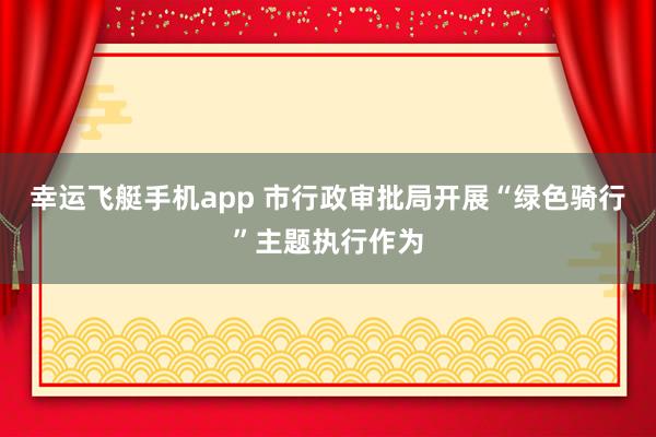 幸运飞艇手机app 市行政审批局开展“绿色骑行”主题执行作为