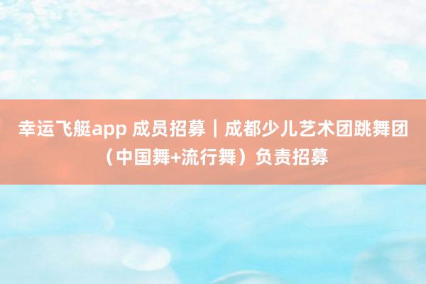 幸运飞艇app 成员招募｜成都少儿艺术团跳舞团（中国舞+流行舞）负责招募