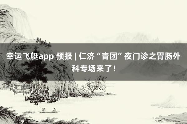 幸运飞艇app 预报 | 仁济“青团”夜门诊之胃肠外科专场来了！