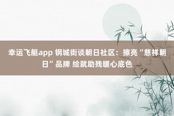 幸运飞艇app 钢城街谈朝日社区：擦亮“慈祥朝日”品牌 绘就助残暖心底色