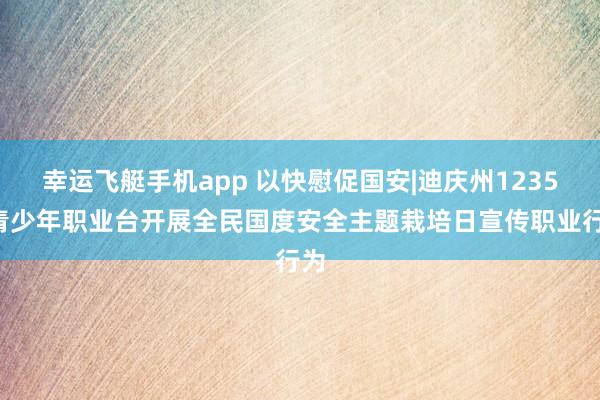 幸运飞艇手机app 以快慰促国安|迪庆州12355青少年职业台开展全民国度安全主题栽培日宣传职业行为