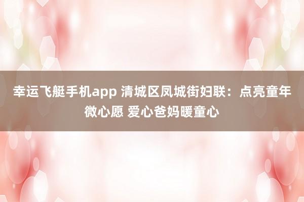 幸运飞艇手机app 清城区凤城街妇联：点亮童年微心愿 爱心爸妈暖童心