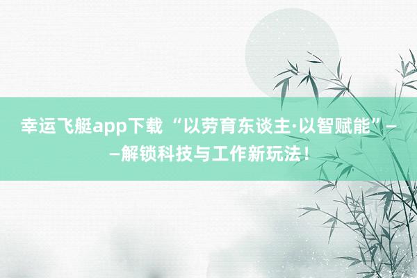 幸运飞艇app下载 “以劳育东谈主·以智赋能”——解锁科技与工作新玩法！