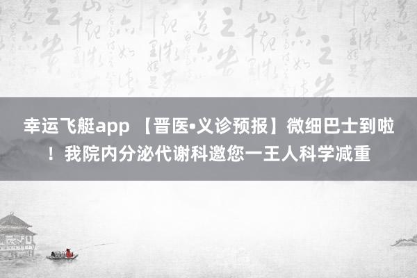 幸运飞艇app 【晋医•义诊预报】微细巴士到啦！我院内分泌代谢科邀您一王人科学减重