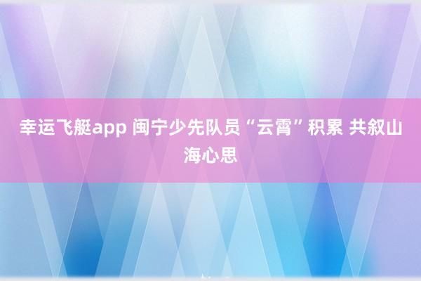 幸运飞艇app 闽宁少先队员“云霄”积累 共叙山海心思