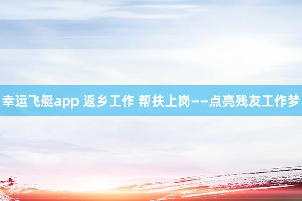 幸运飞艇app 返乡工作 帮扶上岗——点亮残友工作梦