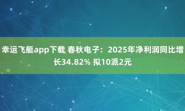 幸运飞艇app下载 春秋电子：2025年净利润同比增长34.82% 拟10派2元