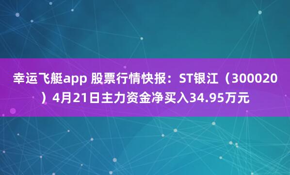 幸运飞艇app 股票行情快报：ST银江（300020）4月21日主力资金净买入34.95万元