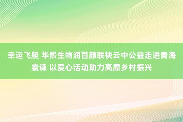幸运飞艇 华熙生物润百颜联袂云中公益走进青海囊谦 以爱心活动助力高原乡村振兴