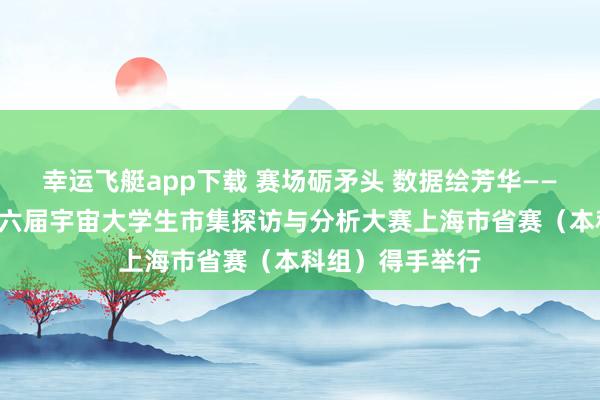 幸运飞艇app下载 赛场砺矛头 数据绘芳华——“正派杯”第十六届宇宙大学生市集探访与分析大赛上海市省赛（本科组）得手举行