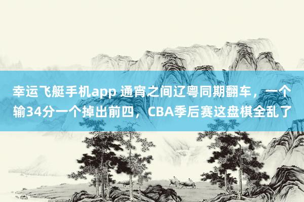 幸运飞艇手机app 通宵之间辽粤同期翻车，一个输34分一个掉出前四，CBA季后赛这盘棋全乱了