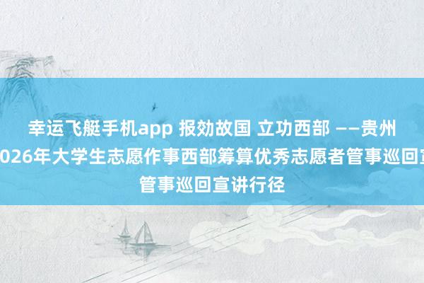 幸运飞艇手机app 报効故国 立功西部 ——贵州省举行2026年大学生志愿作事西部筹算优秀志愿者管事巡回宣讲行径