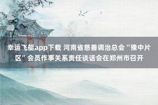幸运飞艇app下载 河南省慈善调治总会“豫中片区”会员作事关系责任谈话会在郑州市召开