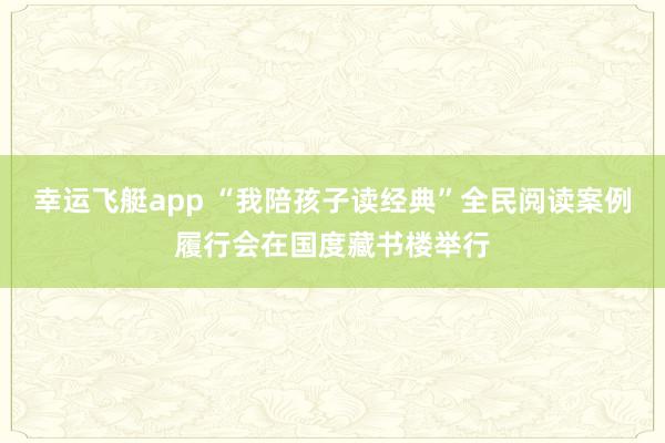 幸运飞艇app “我陪孩子读经典”全民阅读案例履行会在国度藏书楼举行