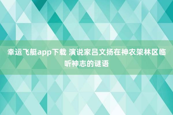 幸运飞艇app下载 演说家吕文扬在神农架林区临听神志的谜语