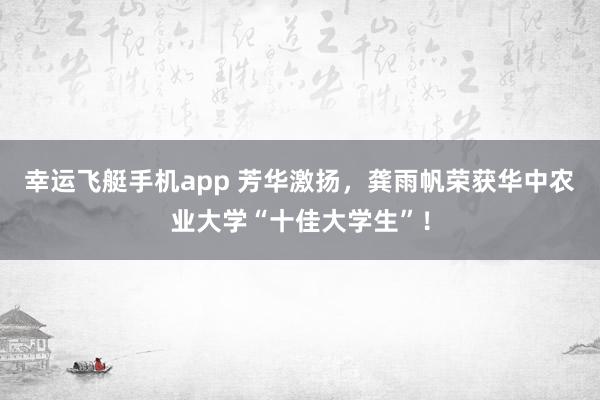 幸运飞艇手机app 芳华激扬，龚雨帆荣获华中农业大学“十佳大学生”！