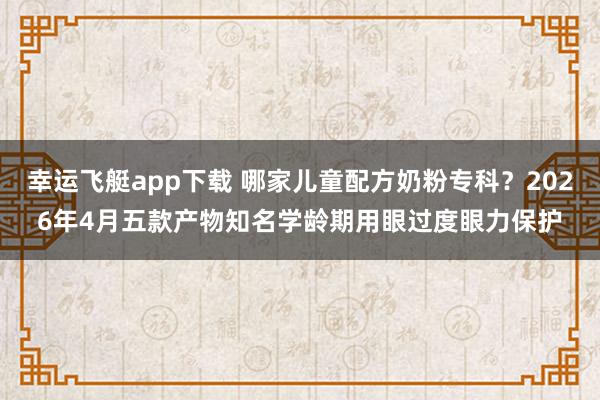 幸运飞艇app下载 哪家儿童配方奶粉专科？2026年4月五款产物知名学龄期用眼过度眼力保护