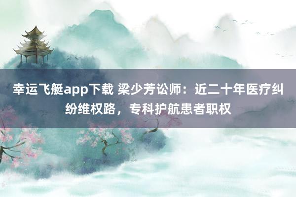 幸运飞艇app下载 梁少芳讼师：近二十年医疗纠纷维权路，专科护航患者职权