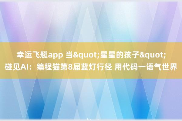 幸运飞艇app 当"星星的孩子"碰见AI：编程猫第8届蓝灯行径 用代码一语气世界