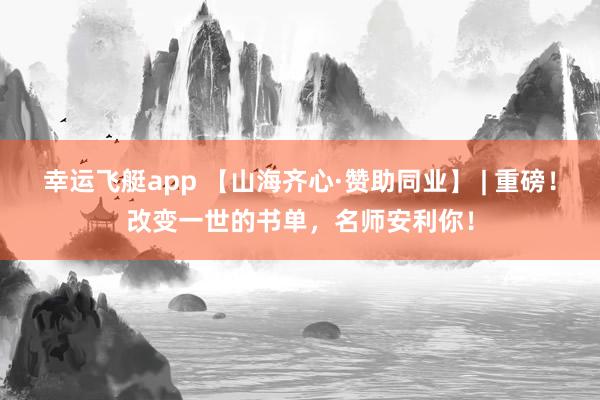 幸运飞艇app 【山海齐心·赞助同业】 | 重磅！改变一世的书单，名师安利你！