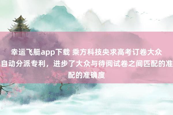 幸运飞艇app下载 乘方科技央求高考订卷大众智能自动分派专利，进步了大众与待阅试卷之间匹配的准确度