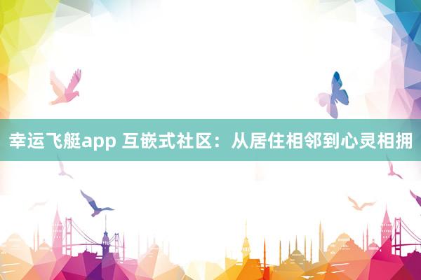 幸运飞艇app 互嵌式社区：从居住相邻到心灵相拥