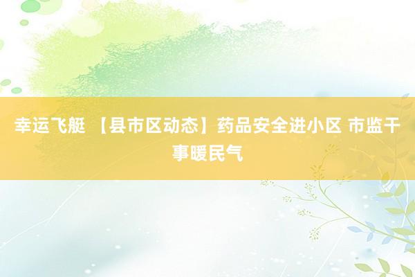幸运飞艇 【县市区动态】药品安全进小区 市监干事暖民气