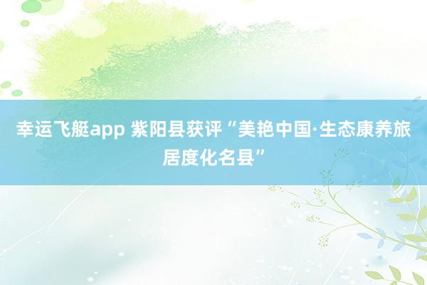 幸运飞艇app 紫阳县获评“美艳中国·生态康养旅居度化名县”