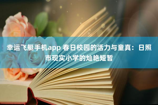 幸运飞艇手机app 春日校园的活力与童真：日照市现实小学的灿艳短暂