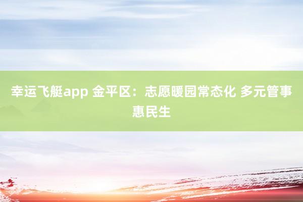 幸运飞艇app 金平区：志愿暖园常态化 多元管事惠民生