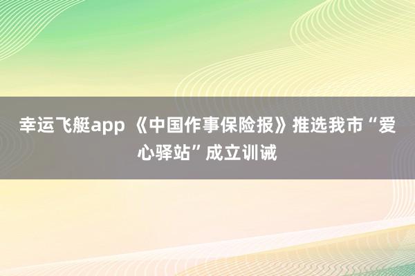 幸运飞艇app 《中国作事保险报》推选我市“爱心驿站”成立训诫