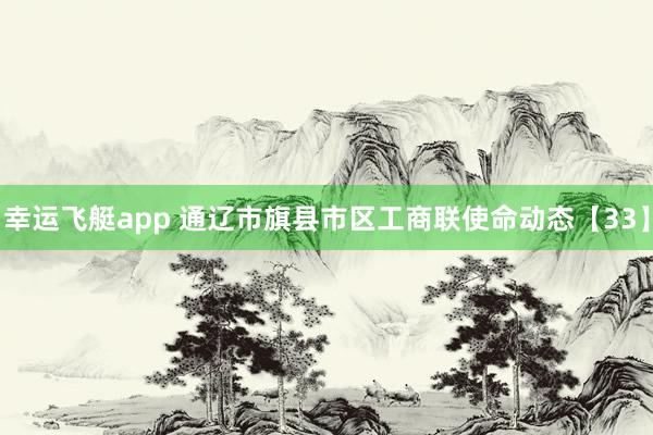 幸运飞艇app 通辽市旗县市区工商联使命动态【33】