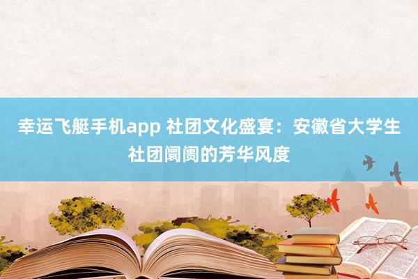 幸运飞艇手机app 社团文化盛宴：安徽省大学生社团阛阓的芳华风度