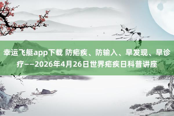幸运飞艇app下载 防疟疾、防输入、早发现、早诊疗——2026年4月26日世界疟疾日科普讲座
