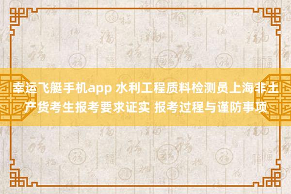 幸运飞艇手机app 水利工程质料检测员上海非土产货考生报考要求证实 报考过程与谨防事项
